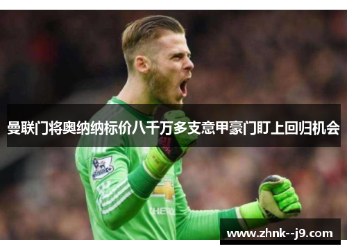 曼联门将奥纳纳标价八千万多支意甲豪门盯上回归机会