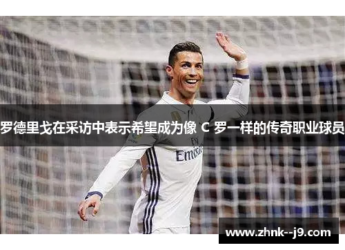 罗德里戈在采访中表示希望成为像 C 罗一样的传奇职业球员 罗德里戈在采访中表示希望成为像 C 罗一样的传奇职业球员
