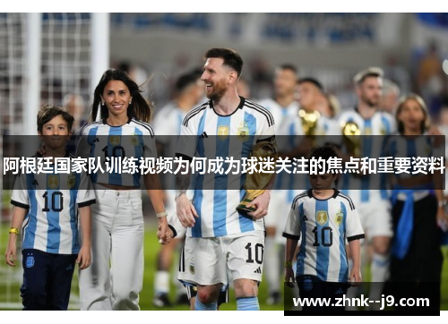 阿根廷国家队训练视频为何成为球迷关注的焦点和重要资料