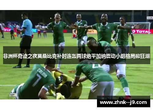 非洲杯奇迹之夜莫桑比克补时连轰两球绝平加纳震动小组格局掀狂潮