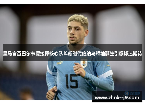 皇马官宣巴尔韦德接棒核心队长新时代伯纳乌领袖诞生引爆球迷期待 皇马官宣巴尔韦德接棒核心队长新时代伯纳乌领袖诞生引爆球迷期待