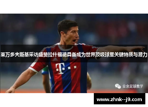莱万多夫斯基采访盛赞拉什福德具备成为世界顶级球星关键特质与潜力
