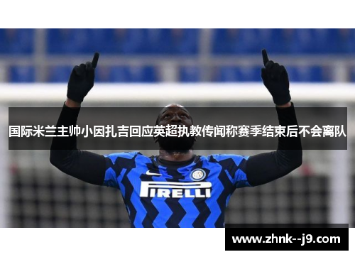 国际米兰主帅小因扎吉回应英超执教传闻称赛季结束后不会离队