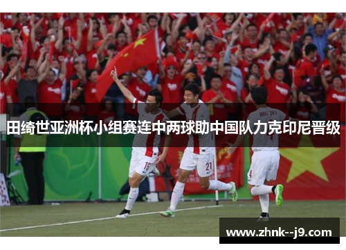 田绮世亚洲杯小组赛连中两球助中国队力克印尼晋级 田绮世亚洲杯小组赛连中两球助中国队力克印尼晋级