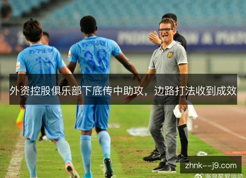 外资控股俱乐部下底传中助攻,边路打法收到成效 外资控股俱乐部下底传中助攻,边路打法收到成效